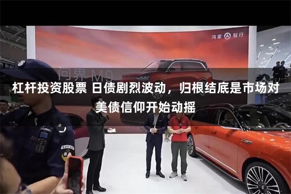 杠杆投资股票 日债剧烈波动，归根结底是市场对美债信仰开始动摇