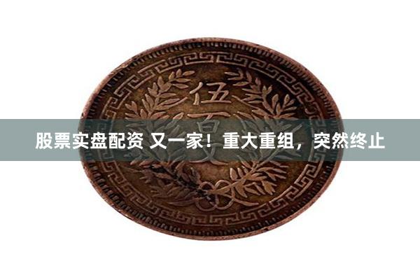 股票实盘配资 又一家！重大重组，突然终止
