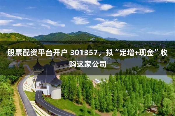股票配资平台开户 301357，拟“定增+现金”收购这家公司
