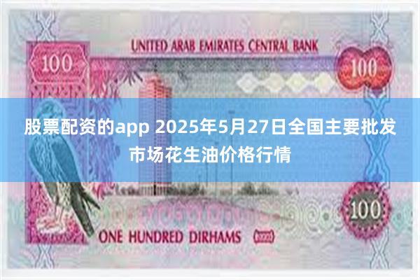股票配资的app 2025年5月27日全国主要批发市场花生油价格行情