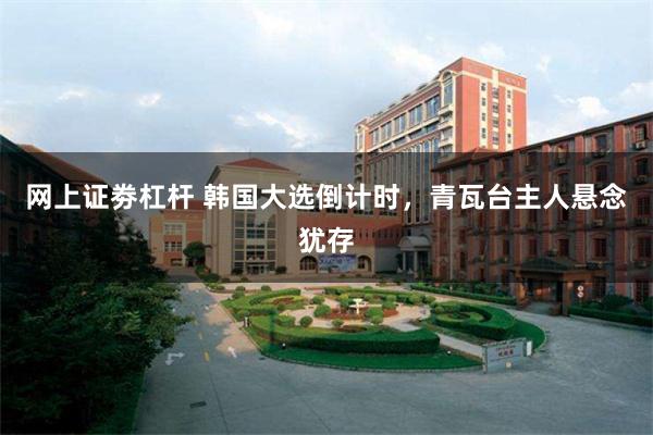 网上证劵杠杆 韩国大选倒计时，青瓦台主人悬念犹存