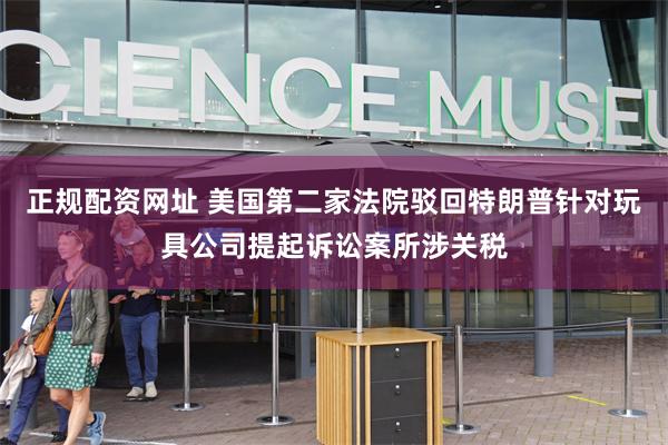正规配资网址 美国第二家法院驳回特朗普针对玩具公司提起诉讼案所涉关税