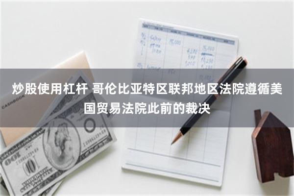 炒股使用杠杆 哥伦比亚特区联邦地区法院遵循美国贸易法院此前的裁决