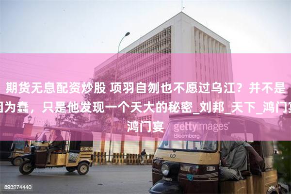 期货无息配资炒股 项羽自刎也不愿过乌江？并不是因为蠢，只是他发现一个天大的秘密_刘邦_天下_鸿门宴