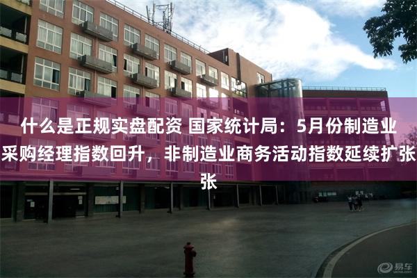 什么是正规实盘配资 国家统计局：5月份制造业采购经理指数回升，非制造业商务活动指数延续扩张