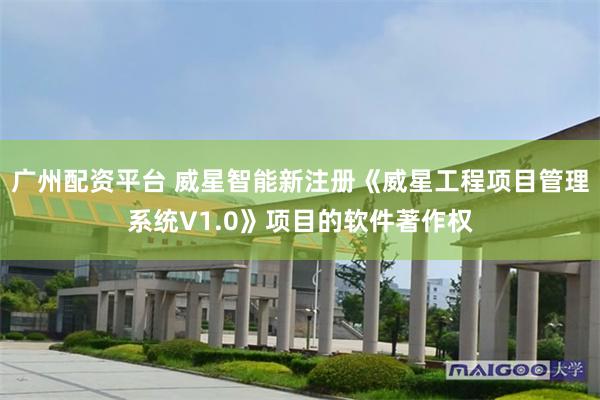 广州配资平台 威星智能新注册《威星工程项目管理系统V1.0》项目的软件著作权