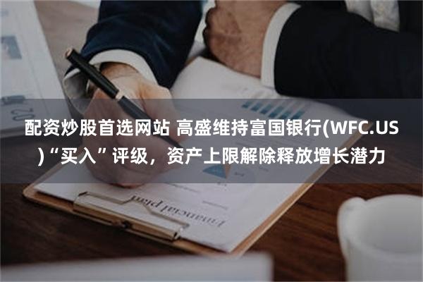 配资炒股首选网站 高盛维持富国银行(WFC.US)“买入”评级，资产上限解除释放增长潜力