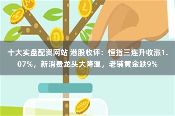 十大实盘配资网站 港股收评：恒指三连升收涨1.07%，新消费龙头大降温，老铺黄金跌9%