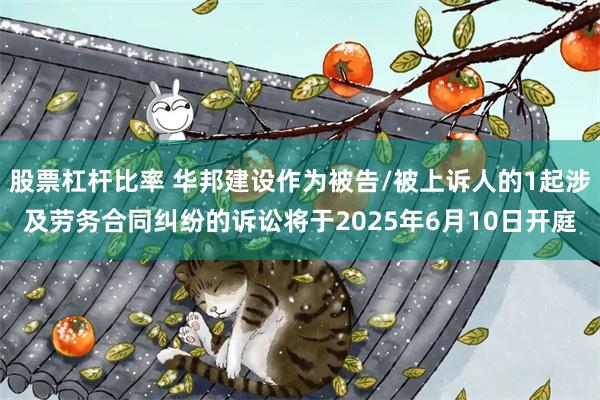 股票杠杆比率 华邦建设作为被告/被上诉人的1起涉及劳务合同纠纷的诉讼将于2025年6月10日开庭