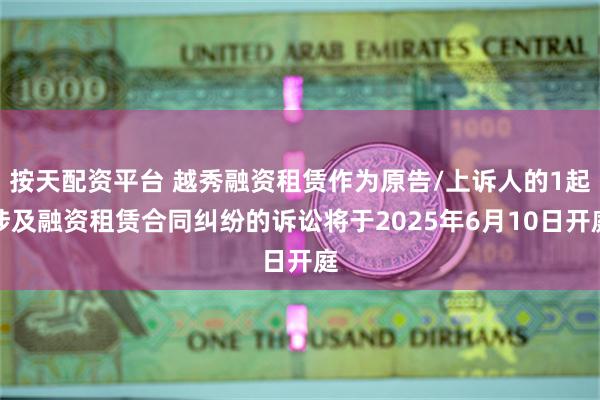 按天配资平台 越秀融资租赁作为原告/上诉人的1起涉及融资租赁合同纠纷的诉讼将于2025年6月10日开庭