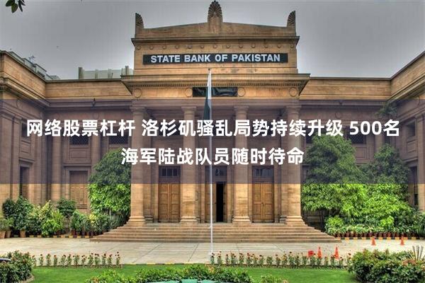 网络股票杠杆 洛杉矶骚乱局势持续升级 500名海军陆战队员随时待命