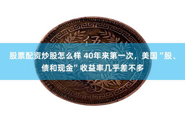 股票配资炒股怎么样 40年来第一次，美国“股、债和现金”收益率几乎差不多