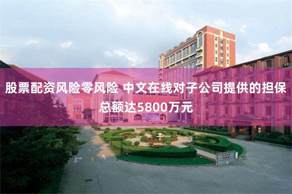 股票配资风险零风险 中文在线对子公司提供的担保总额达5800万元