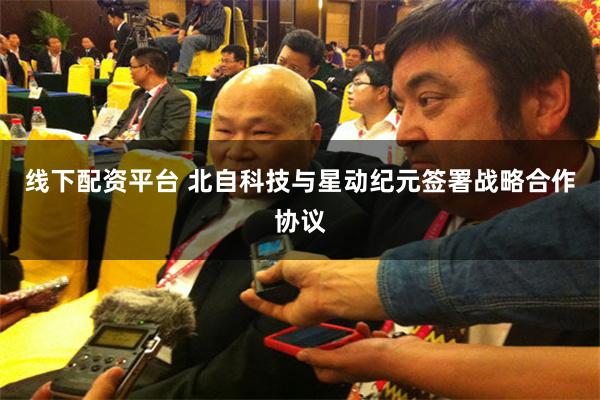 线下配资平台 北自科技与星动纪元签署战略合作协议