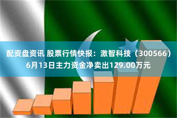 配资盘资讯 股票行情快报：激智科技（300566）6月13日主力资金净卖出129.00万元