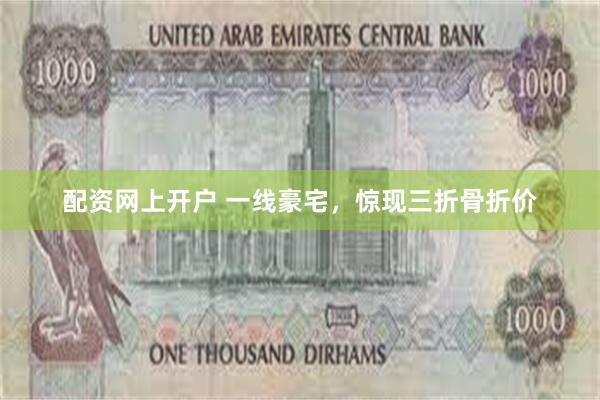 配资网上开户 一线豪宅，惊现三折骨折价