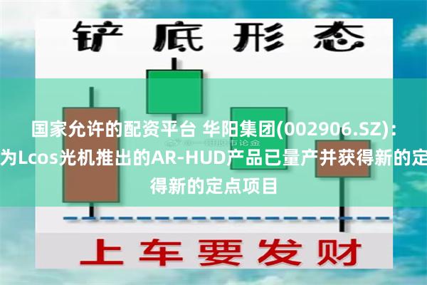 国家允许的配资平台 华阳集团(002906.SZ)：基于华为Lcos光机推出的AR-HUD产品已量产并获得新的定点项目