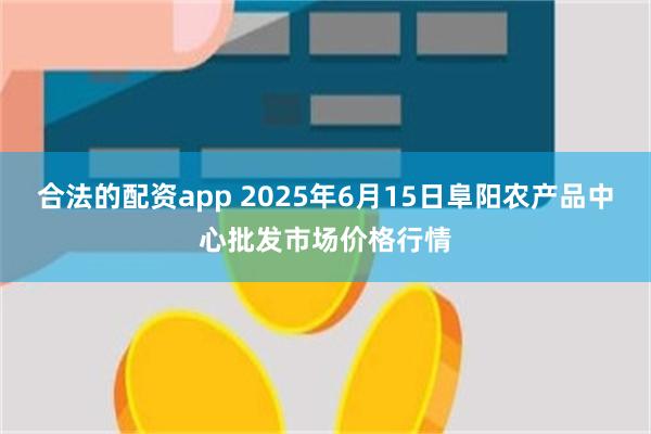 合法的配资app 2025年6月15日阜阳农产品中心批发市场价格行情