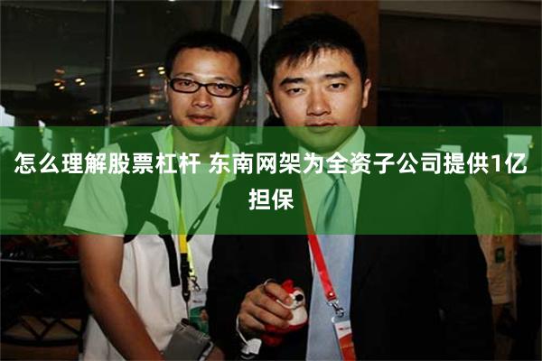 怎么理解股票杠杆 东南网架为全资子公司提供1亿担保
