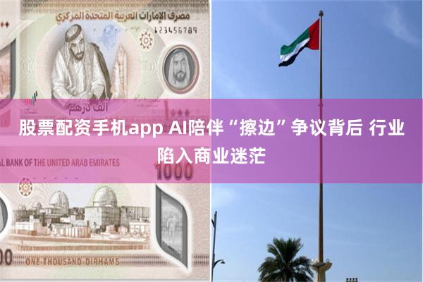 股票配资手机app AI陪伴“擦边”争议背后 行业陷入商业迷茫