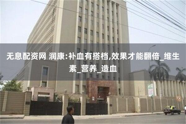 无息配资网 润康:补血有搭档,效果才能翻倍_维生素_营养_造血