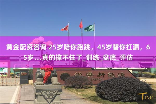 黄金配资咨询 25岁陪你跑跳，45岁替你扛漏，65岁…真的撑不住了_训练_盆底_评估