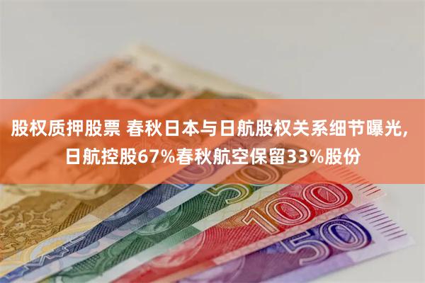 股权质押股票 春秋日本与日航股权关系细节曝光, 日航控股67%春秋航空保留33%股份