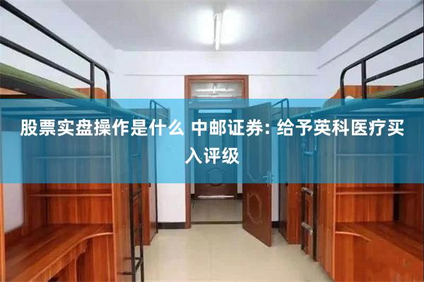 股票实盘操作是什么 中邮证券: 给予英科医疗买入评级