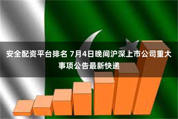 安全配资平台排名 7月4日晚间沪深上市公司重大事项公告最新快递