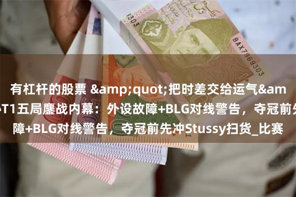有杠杆的股票 &quot;把时差交给运气&quot;！Keria揭秘T1五局鏖战内幕：外设故障+BLG对线警告，夺冠前先冲Stussy扫货_比赛