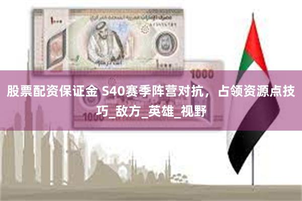 股票配资保证金 S40赛季阵营对抗，占领资源点技巧_敌方_英雄_视野