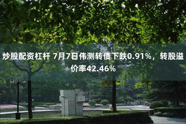 炒股配资杠杆 7月7日伟测转债下跌0.91%，转股溢价率42.46%