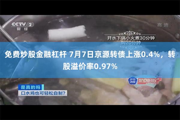 免费炒股金融杠杆 7月7日京源转债上涨0.4%，转股溢价率0.97%