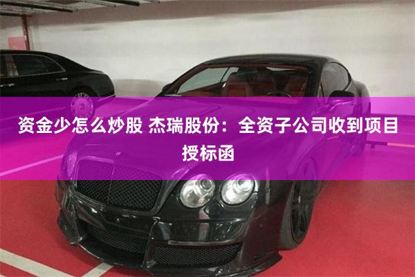 资金少怎么炒股 杰瑞股份：全资子公司收到项目授标函
