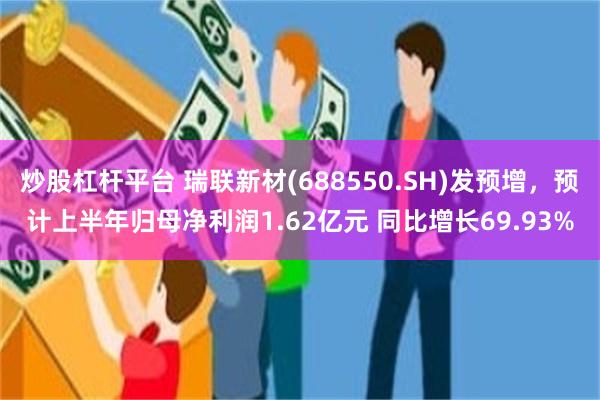 炒股杠杆平台 瑞联新材(688550.SH)发预增，预计上半年归母净利润1.62亿元 同比增长69.93%