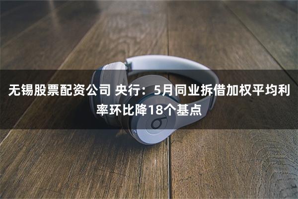 无锡股票配资公司 央行：5月同业拆借加权平均利率环比降18个基点