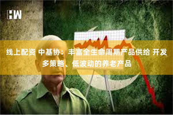 线上配资 中基协：丰富全生命周期产品供给 开发多策略、低波动的养老产品