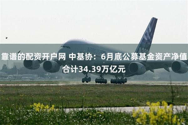 靠谱的配资开户网 中基协：6月底公募基金资产净值合计34.39万亿元