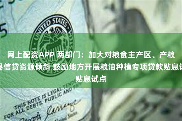 网上配资APP 两部门：加大对粮食主产区、产粮大县信贷资源倾斜 鼓励地方开展粮油种植专项贷款贴息试点