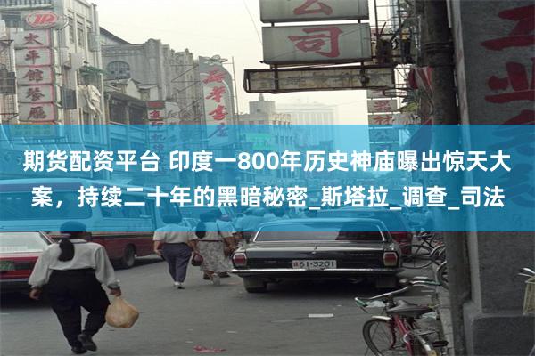 期货配资平台 印度一800年历史神庙曝出惊天大案，持续二十年的黑暗秘密_斯塔拉_调查_司法