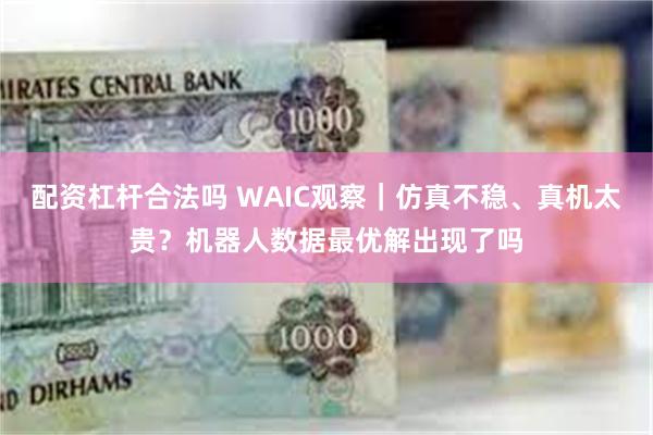 配资杠杆合法吗 WAIC观察｜仿真不稳、真机太贵？机器人数据最优解出现了吗