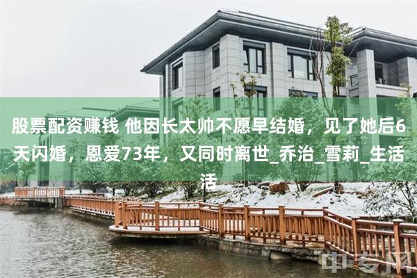 股票配资赚钱 他因长太帅不愿早结婚，见了她后6天闪婚，恩爱73年，又同时离世_乔治_雪莉_生活