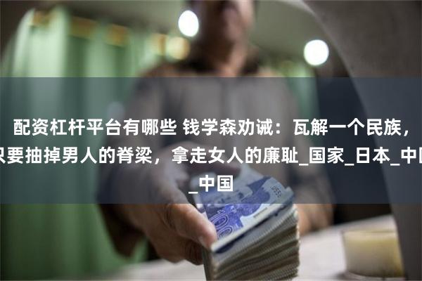 配资杠杆平台有哪些 钱学森劝诫：瓦解一个民族，只要抽掉男人的脊梁，拿走女人的廉耻_国家_日本_中国