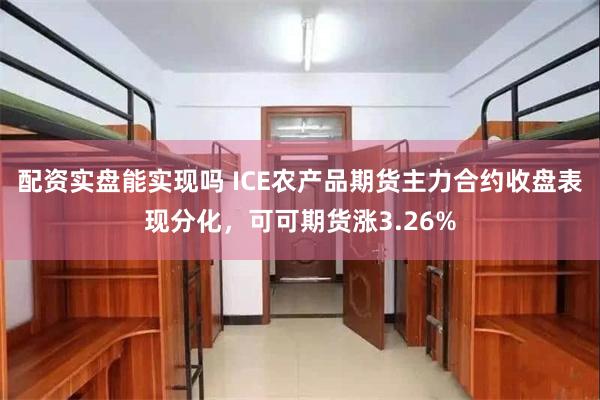 配资实盘能实现吗 ICE农产品期货主力合约收盘表现分化，可可期货涨3.26%