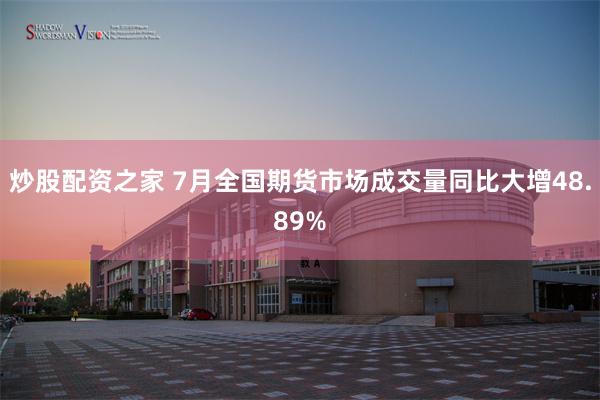 炒股配资之家 7月全国期货市场成交量同比大增48.89%