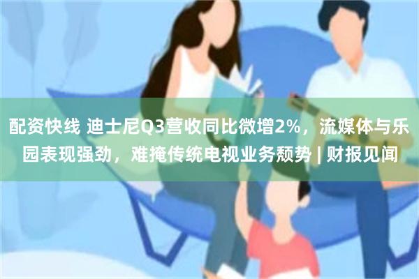 配资快线 迪士尼Q3营收同比微增2%，流媒体与乐园表现强劲，难掩传统电视业务颓势 | 财报见闻
