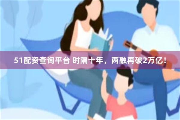 51配资查询平台 时隔十年，两融再破2万亿！