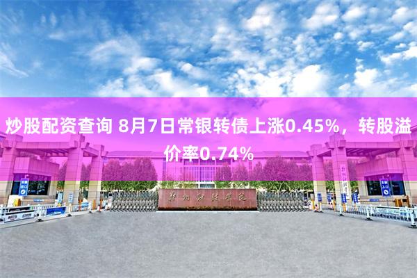炒股配资查询 8月7日常银转债上涨0.45%，转股溢价率0.74%