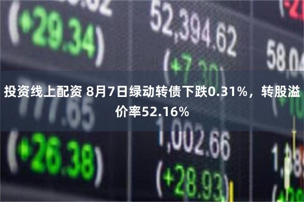 投资线上配资 8月7日绿动转债下跌0.31%，转股溢价率52.16%