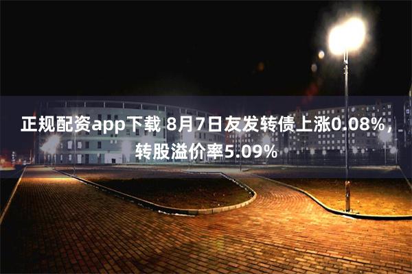 正规配资app下载 8月7日友发转债上涨0.08%，转股溢价率5.09%